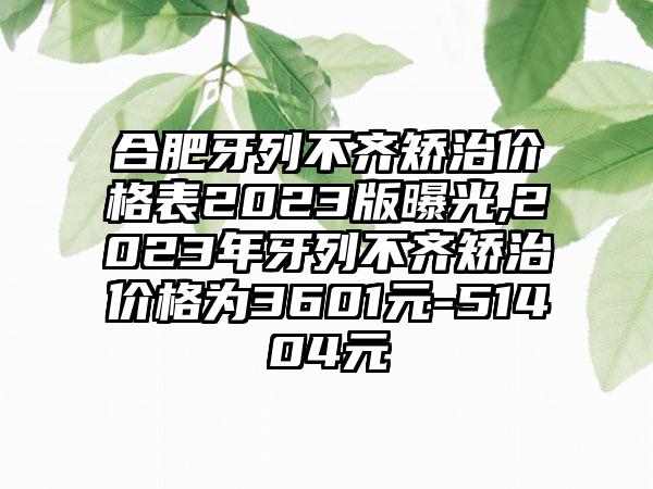 合肥牙列不齐矫治价格表2023版曝光,2023年牙列不齐矫治价格为3601元-51404元