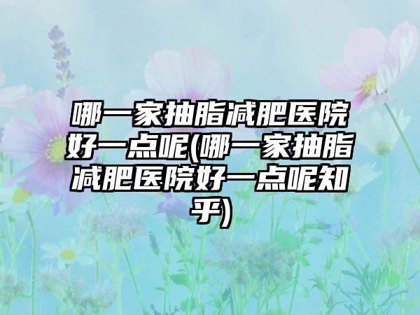 哪一家抽脂减肥医院好一点呢(哪一家抽脂减肥医院好一点呢知乎)