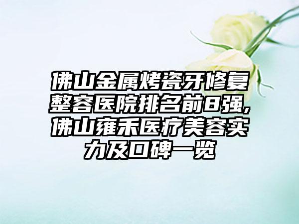 佛山金属烤瓷牙修复整容医院排名前8强,佛山雍禾医疗美容实力及口碑一览