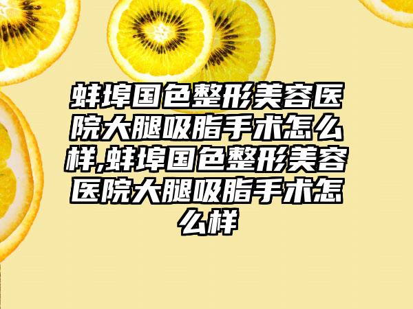 蚌埠国色整形美容医院大腿吸脂手术怎么样,蚌埠国色整形美容医院大腿吸脂手术怎么样