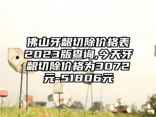 佛山牙龈切除价格表2023版查询,今天牙龈切除价格为3072元-51806元