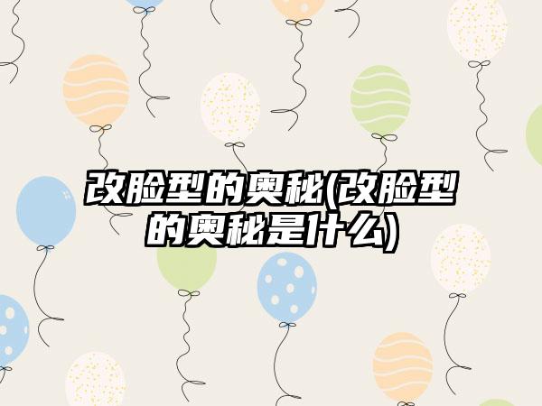 改脸型的奥秘(改脸型的奥秘是什么)