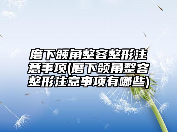 磨下颌角整容整形注意事项(磨下颌角整容整形注意事项有哪些)