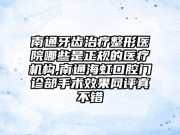 南通牙齿治疗整形医院哪些是正规的医疗机构,南通海虹口腔门诊部手术成果网评真不错