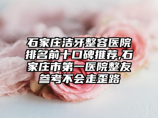 石家庄洁牙整容医院排名前十口碑推荐,石家庄市第一医院整友参考不会走歪路