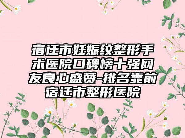 宿迁市妊娠纹整形手术医院口碑榜十强网友良心盛赞-排名靠前宿迁市整形医院