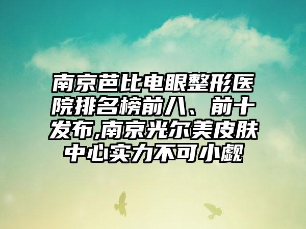 南京芭比电眼整形医院排名榜前八、前十发布,南京光尔美皮肤中心实力不可小觑