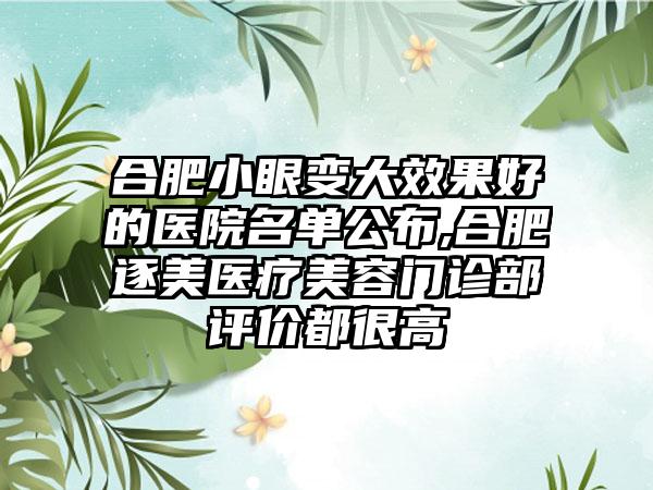 合肥小眼变大成果好的医院名单公布,合肥逐美医疗美容门诊部评价都很高