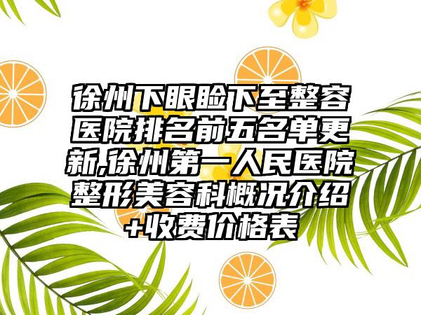 徐州下眼睑下至整容医院排名前五名单更新,徐州第一人民医院整形美容科概况介绍+收费价格表