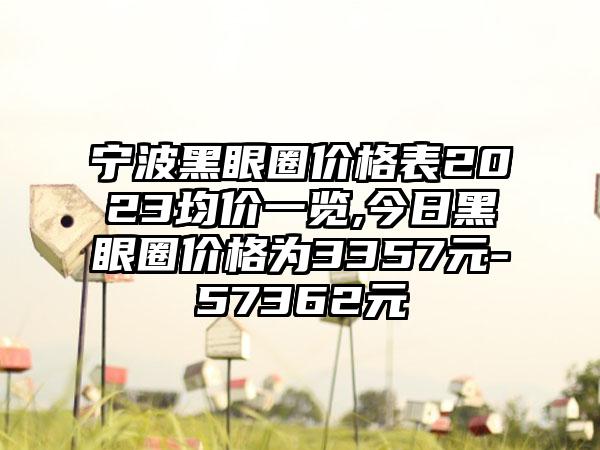 宁波黑眼圈价格表2023均价一览,今日黑眼圈价格为3357元-57362元