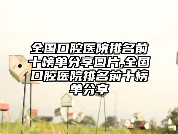 全国口腔医院排名前十榜单分享图片,全国口腔医院排名前十榜单分享