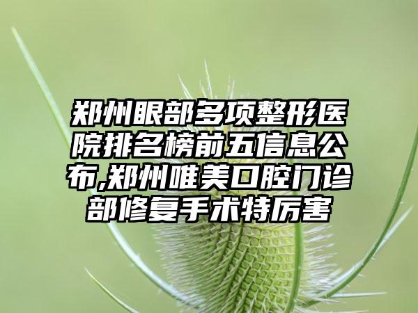 郑州眼部多项整形医院排名榜前五信息公布,郑州唯美口腔门诊部修复手术特厉害