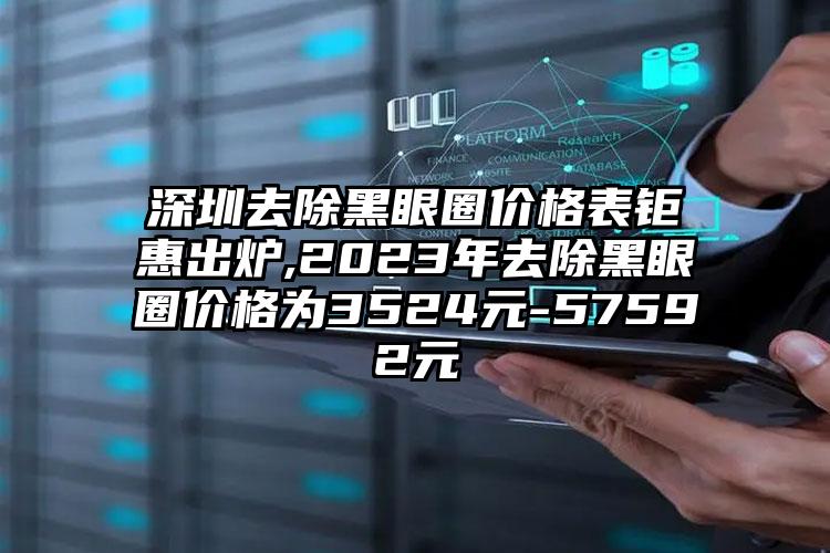 深圳去除黑眼圈价格表钜惠出炉,2023年去除黑眼圈价格为3524元-57592元