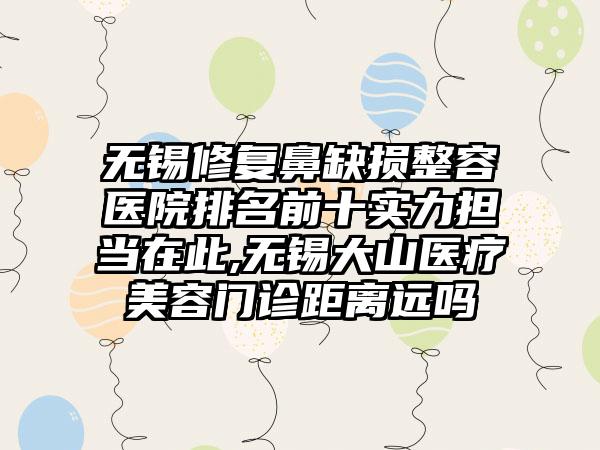 无锡修复鼻缺损整容医院排名前十实力担当在此,无锡大山医疗美容门诊距离远吗