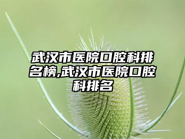 武汉市医院口腔科排名榜,武汉市医院口腔科排名