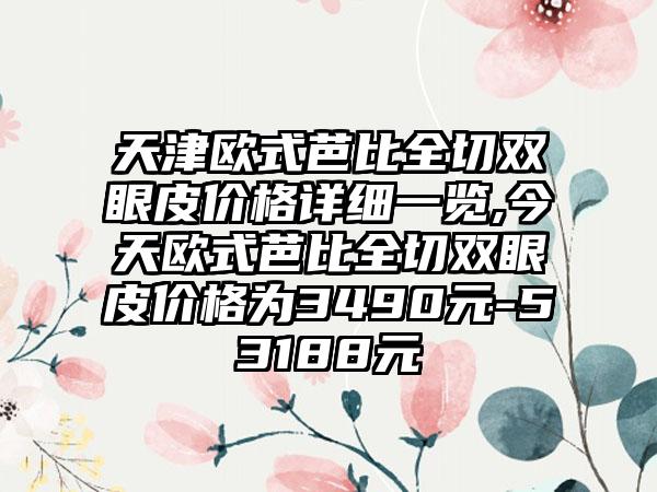 天津欧式芭比全切双眼皮价格详细一览,今天欧式芭比全切双眼皮价格为3490元-53188元