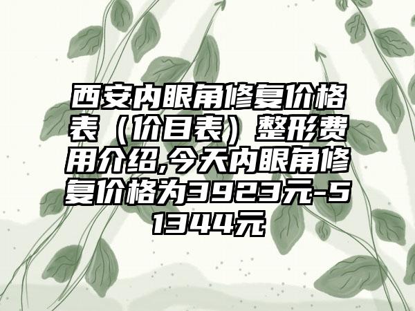 西安内眼角修复价格表（价目表）整形费用介绍,今天内眼角修复价格为3923元-51344元