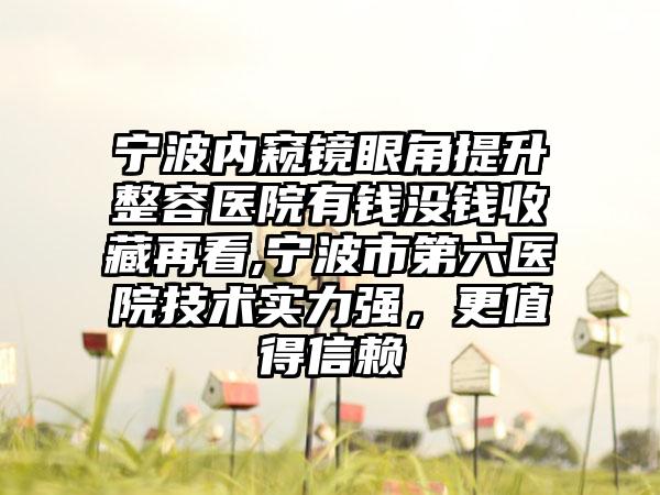 宁波内窥镜眼角提升整容医院有钱没钱收藏再看,宁波市第六医院技术实力强，更值得信赖