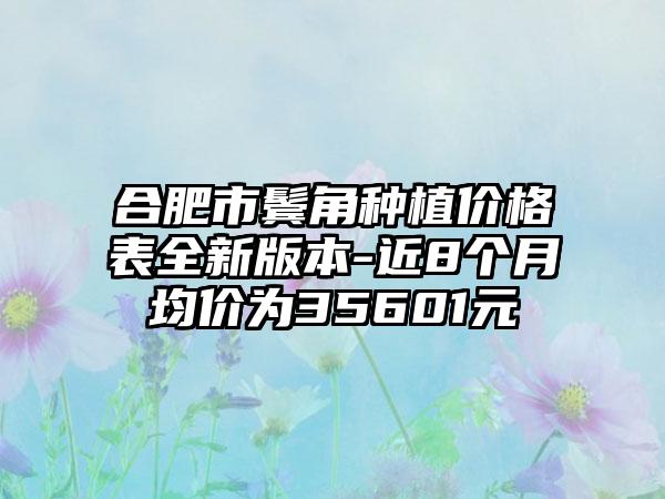 合肥市鬓角种植价格表全新版本-近8个月均价为35601元