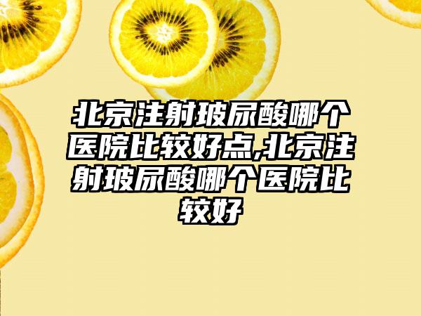 北京注射玻尿酸哪个医院比较好点,北京注射玻尿酸哪个医院比较好