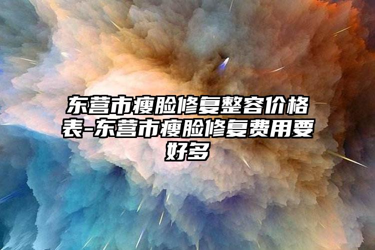 东营市瘦脸修复整容价格表-东营市瘦脸修复费用要好多