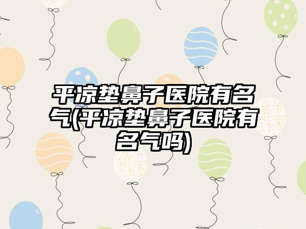 平凉垫鼻子医院有名气(平凉垫鼻子医院有名气吗)