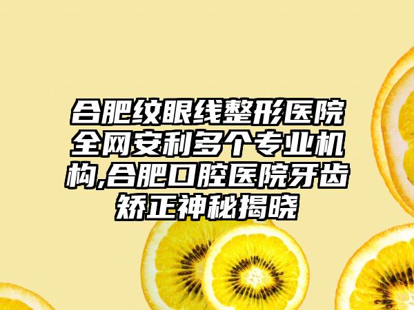 合肥纹眼线整形医院全网安利多个正规机构,合肥口腔医院牙齿矫正神秘揭晓