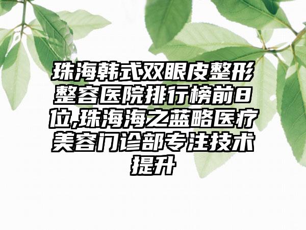 珠海韩式双眼皮整形整容医院排行榜前8位,珠海海之蓝略医疗美容门诊部专注技术提升