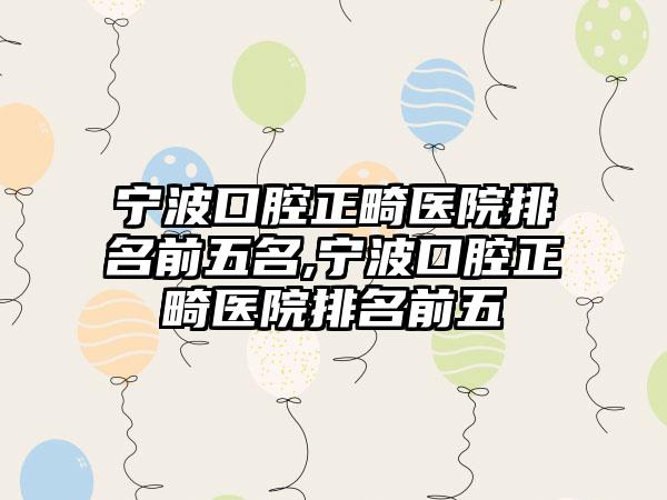 宁波口腔正畸医院排名前五名,宁波口腔正畸医院排名前五