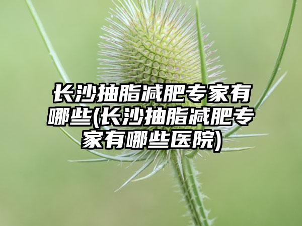 长沙抽脂减肥骨干医生有哪些(长沙抽脂减肥骨干医生有哪些医院)