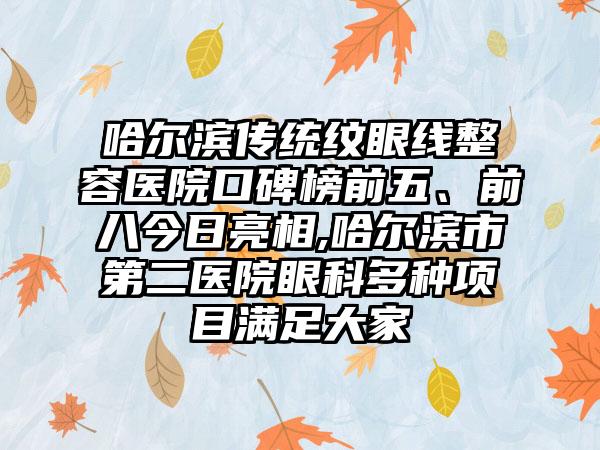 哈尔滨传统纹眼线整容医院口碑榜前五、前八今日亮相,哈尔滨市第二医院眼科多种项目满足大家