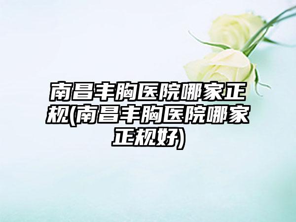 南昌丰胸医院哪家正规(南昌丰胸医院哪家正规好)