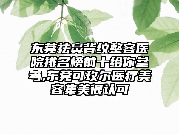 东莞祛鼻背纹整容医院排名榜前十给你参考,东莞可玫尔医疗美容集美很认可