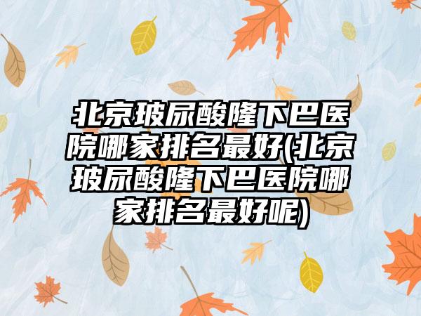 北京玻尿酸隆下巴医院哪家排名较好(北京玻尿酸隆下巴医院哪家排名较好呢)