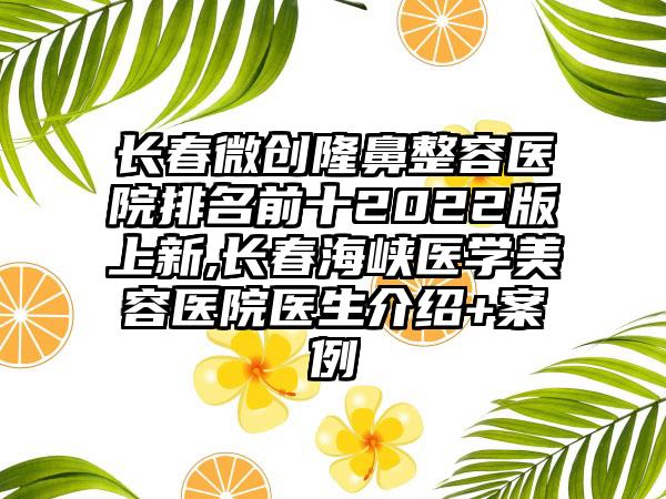 长春微创隆鼻整容医院排名前十2022版上新,长春海峡医学美容医院医生介绍+实例