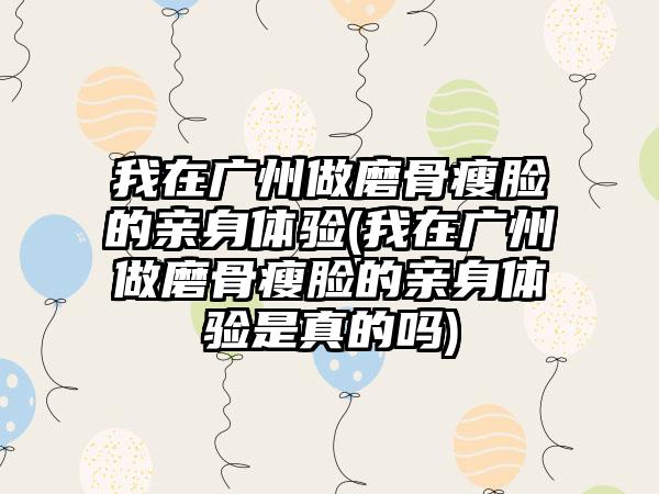 我在广州做磨骨瘦脸的亲身体验(我在广州做磨骨瘦脸的亲身体验是真的吗)