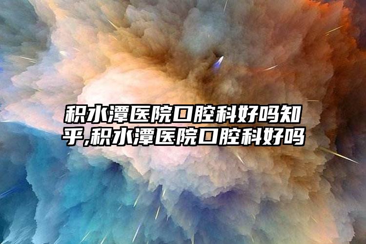 积水潭医院口腔科好吗知乎,积水潭医院口腔科好吗