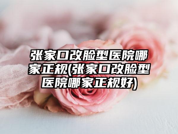 张家口改脸型医院哪家正规(张家口改脸型医院哪家正规好)