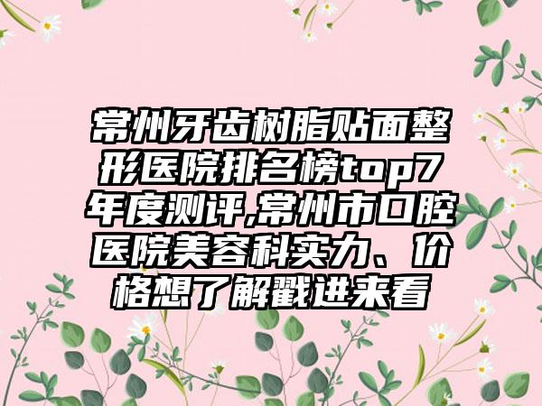 常州牙齿树脂贴面整形医院排名榜top7年度测评,常州市口腔医院美容科实力、价格想了解戳进来看