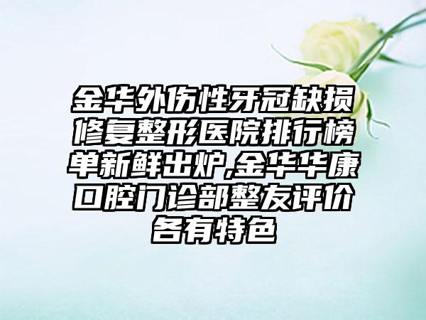 金华外伤性牙冠缺损修复整形医院排行榜单新鲜出炉,金华华康口腔门诊部整友评价各有特色