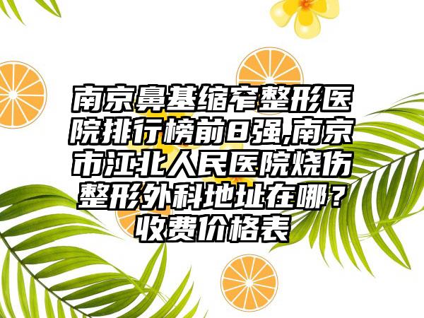 南京鼻基缩窄整形医院排行榜前8强,南京市江北人民医院烧伤整形外科地址在哪？收费价格表