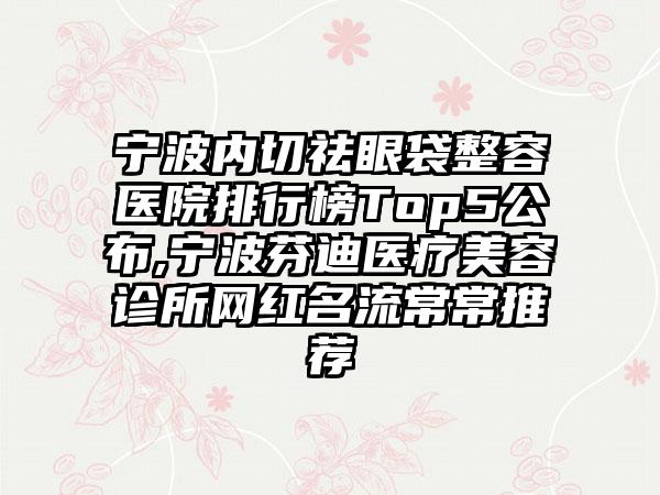 宁波内切祛眼袋整容医院排行榜Top5公布,宁波芬迪医疗美容诊所网红名流常常推荐