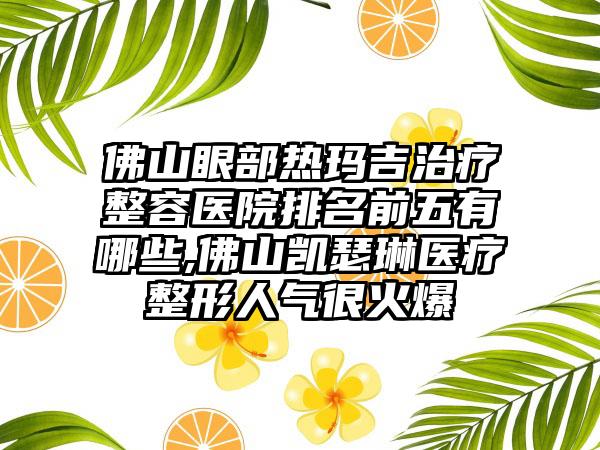 佛山眼部热玛吉治疗整容医院排名前五有哪些,佛山凯瑟琳医疗整形人气很火爆