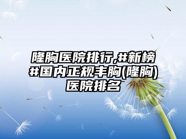 隆胸医院排行,#新榜#国内正规丰胸(隆胸)医院排名