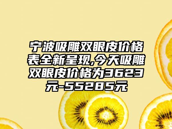 宁波吸雕双眼皮价格表全新呈现,今天吸雕双眼皮价格为3623元-55285元