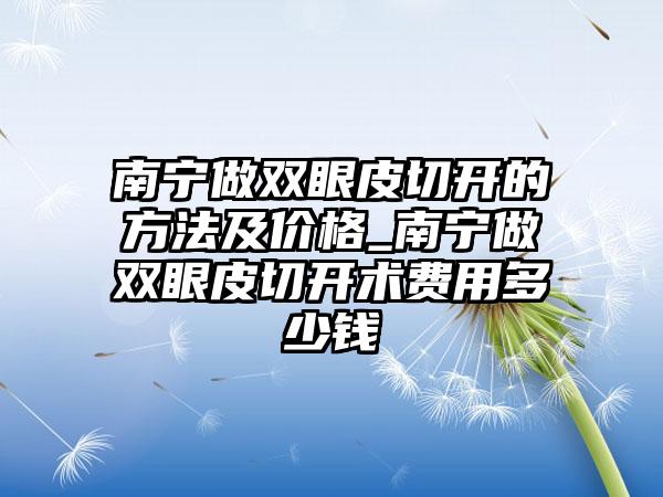 南宁做双眼皮切开的方法及价格_南宁做双眼皮切开术费用多少钱