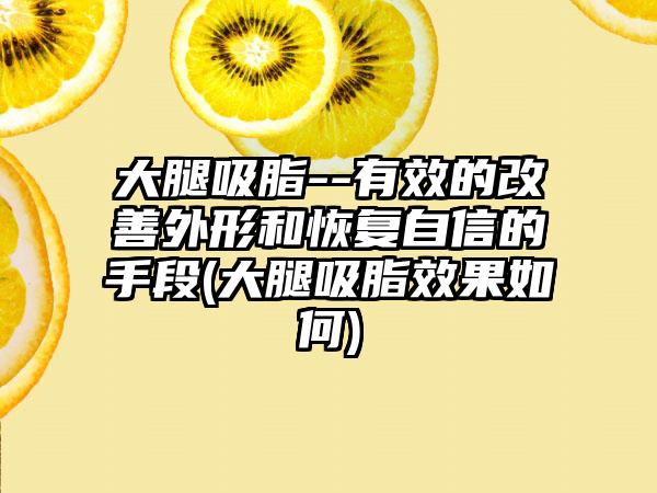 大腿吸脂--有效的改善外形和修复自信的手段(大腿吸脂成果如何)