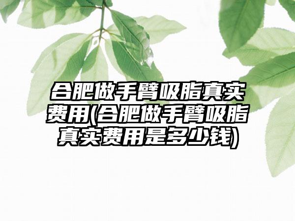 合肥做手臂吸脂真实费用(合肥做手臂吸脂真实费用是多少钱)