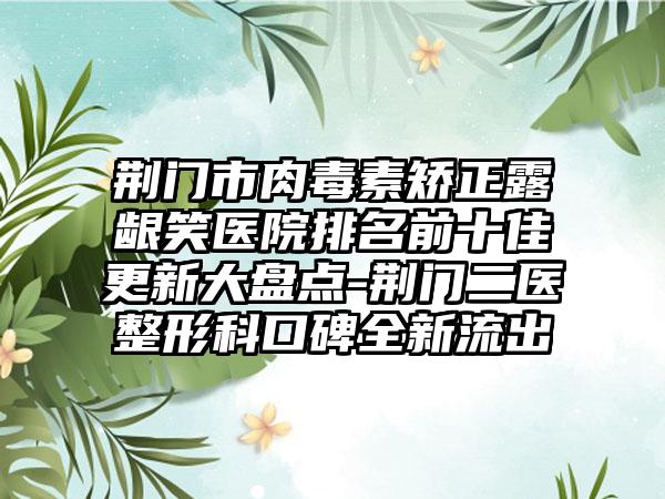 荆门市肉毒素矫正露龈笑医院排名前十佳更新大盘点-荆门二医整形科口碑全新流出