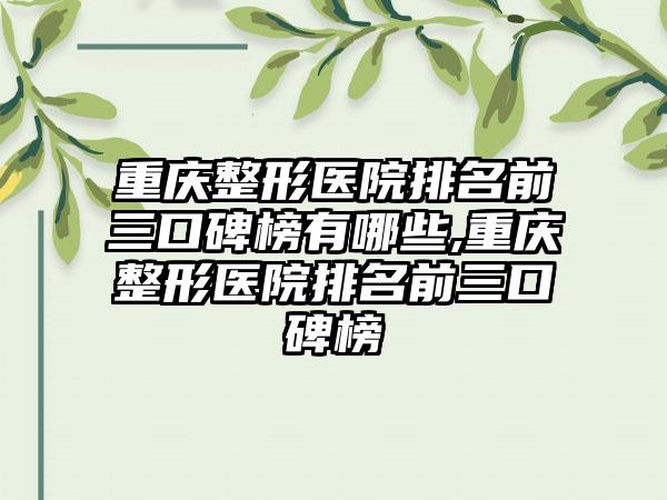 重庆整形医院排名前三口碑榜有哪些,重庆整形医院排名前三口碑榜